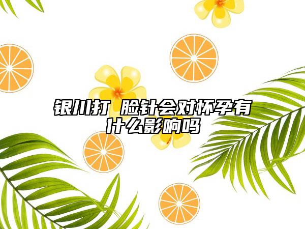 银川打廋脸针会对怀孕有什么影响吗