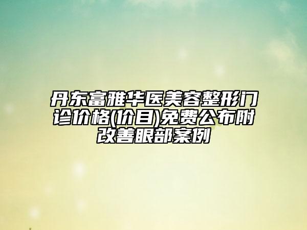 丹东富雅华医美容整形门诊价格(价目)免费公布附改善眼部案例