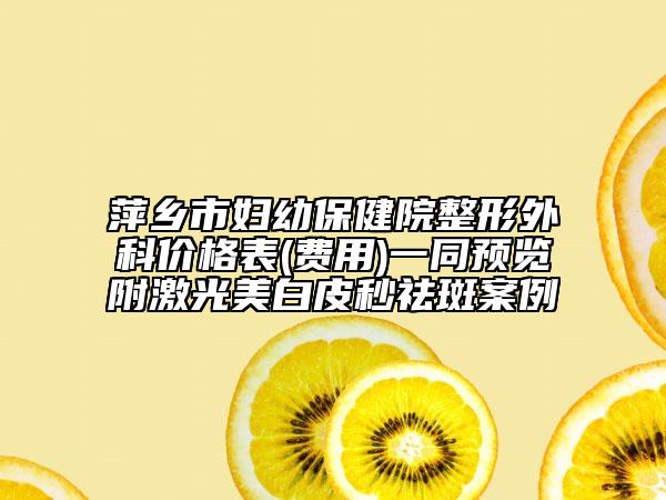 萍乡市妇幼保健院整形外科价格表(费用)一同预览附激光美白皮秒祛斑案例