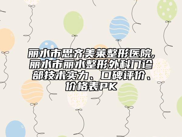丽水市思齐美莱整形医院,丽水市丽水整形外科门诊部技术实力、口碑评价、价格表PK