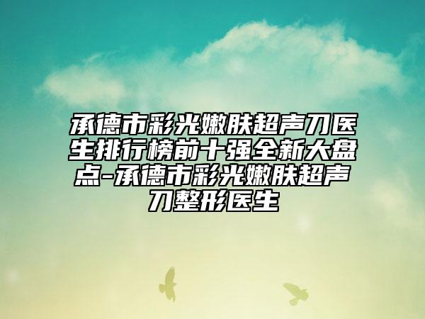 承德市彩光嫩肤超声刀医生排行榜前十强全新大盘点-承德市彩光嫩肤超声刀整形医生
