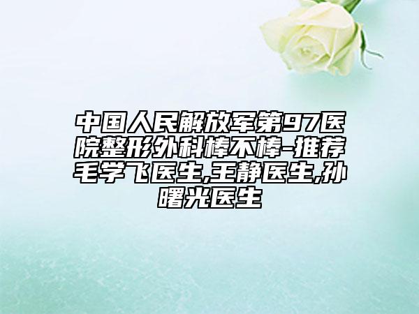 中国人民解放军第97医院整形外科棒不棒-推荐毛学飞医生,王静医生,孙曙光医生