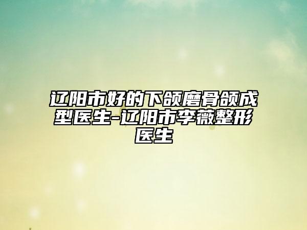 辽阳市好的下颌磨骨颌成型医生-辽阳市李薇整形医生