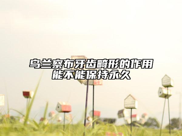 乌兰察布牙齿畸形的作用能不能保持永久