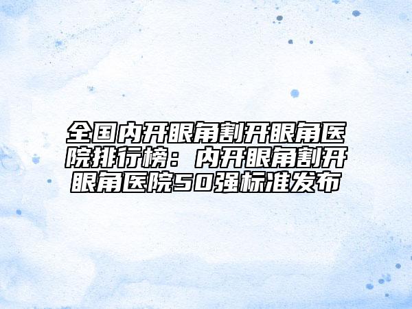 全国内开眼角割开眼角医院排行榜：内开眼角割开眼角医院50强标准发布