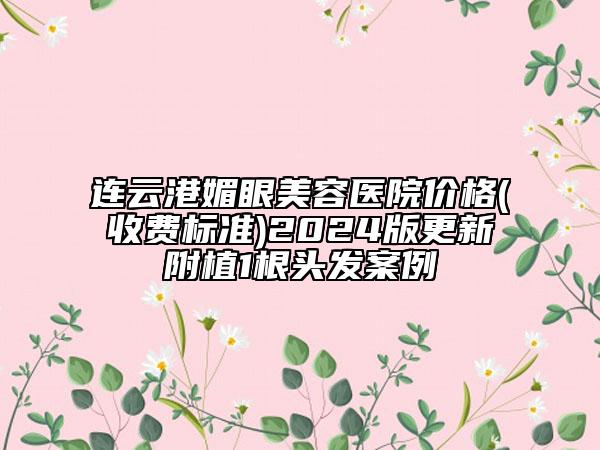 连云港媚眼美容医院价格(收费标准)2024版更新附植1根头发案例