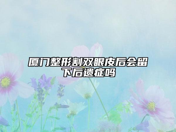厦门整形割双眼皮后会留下后遗症吗