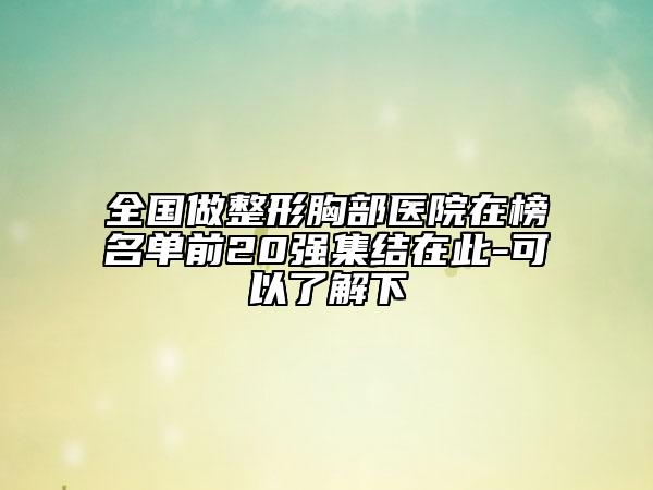 全国做整形胸部医院在榜名单前20强集结在此-可以了解下