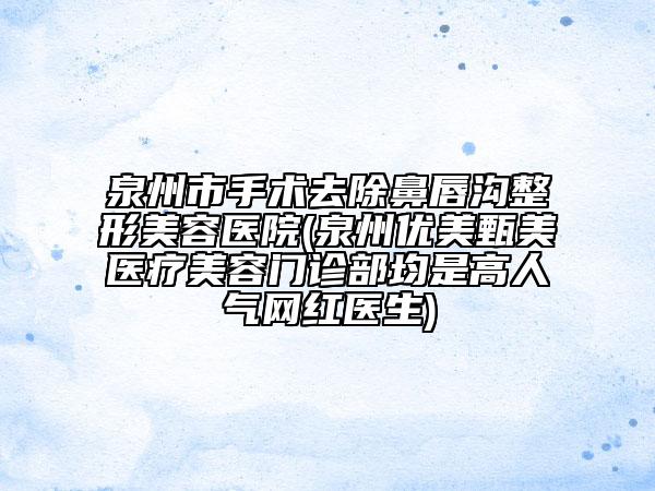 泉州市手术去除鼻唇沟整形美容医院(泉州优美甄美医疗美容门诊部均是高人气网红医生)