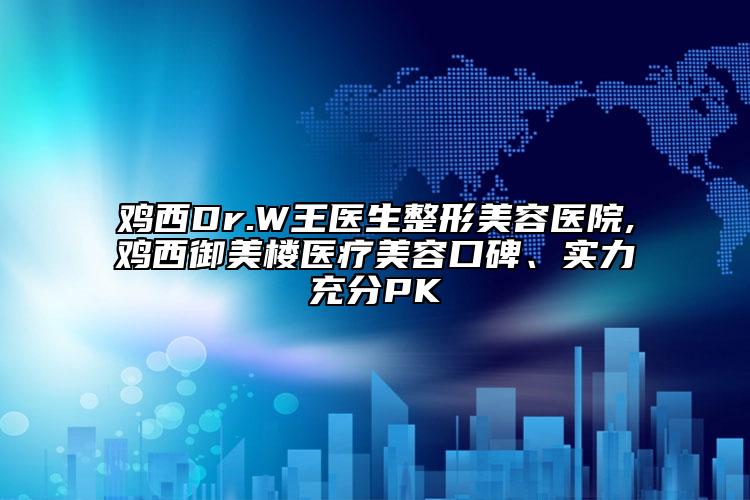 鸡西Dr.W王医生整形美容医院,鸡西御美楼医疗美容口碑、实力充分PK