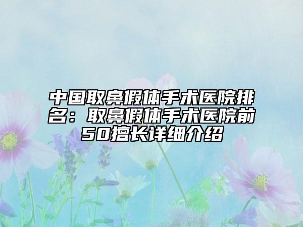 中国取鼻假体手术医院排名：取鼻假体手术医院前50擅长详细介绍