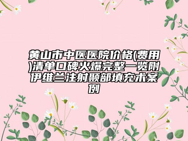 黄山市中医医院价格(费用)清单口碑火爆完整一览附伊维兰注射颞部填充术案例