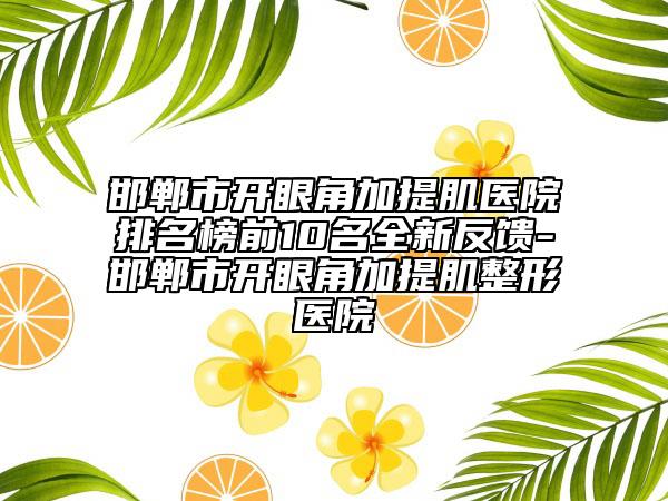 邯郸市开眼角加提肌医院排名榜前10名全新反馈-邯郸市开眼角加提肌整形医院