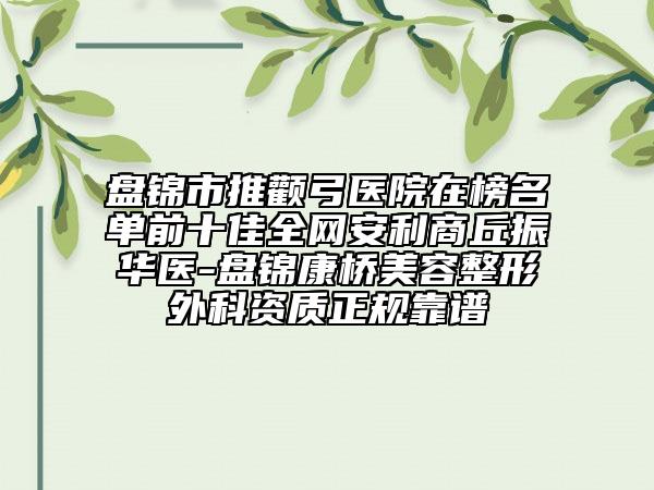 盘锦市推颧弓医院在榜名单前十佳全网安利商丘振华医-盘锦康桥美容整形外科资质正规靠谱