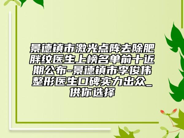 景德镇市激光点阵去除肥胖纹医生上榜名单前十近期公布-景德镇市李俊伟整形医生口碑实力出众_供你选择