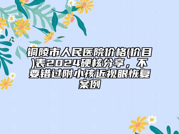 铜陵市人民医院价格(价目)表2024硬核分享，不要错过附小孩近视眼恢复案例