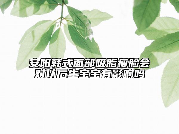 安阳韩式面部吸脂瘦脸会对以后生宝宝有影响吗