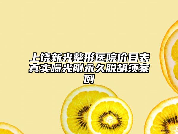 上饶新光整形医院价目表真实曝光附永久脱胡须案例
