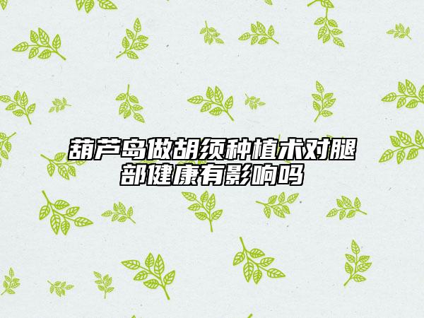 葫芦岛做胡须种植术对腿部健康有影响吗