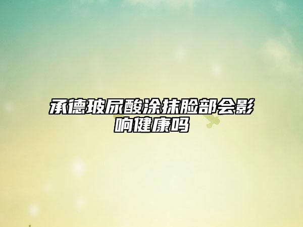 承德玻尿酸涂抹脸部会影响健康吗