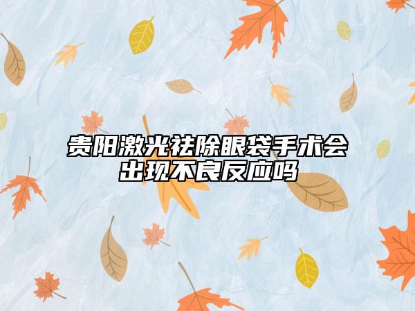 贵阳激光祛除眼袋手术会出现不良反应吗