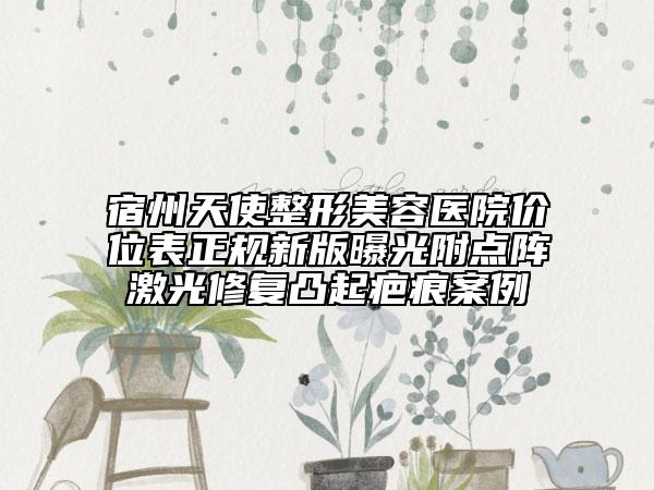 宿州天使整形美容医院价位表正规新版曝光附点阵激光修复凸起疤痕案例