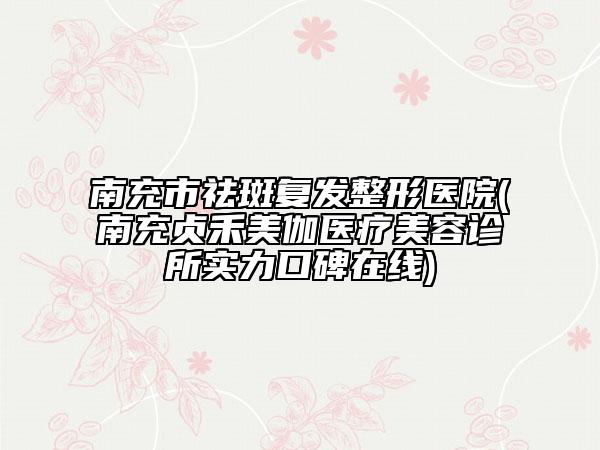 南充市祛斑复发整形医院(南充贞禾美伽医疗美容诊所实力口碑在线)
