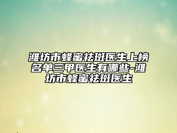 潍坊市蜂蜜祛斑医生上榜名单三甲医生有哪些-潍坊市蜂蜜祛斑医生