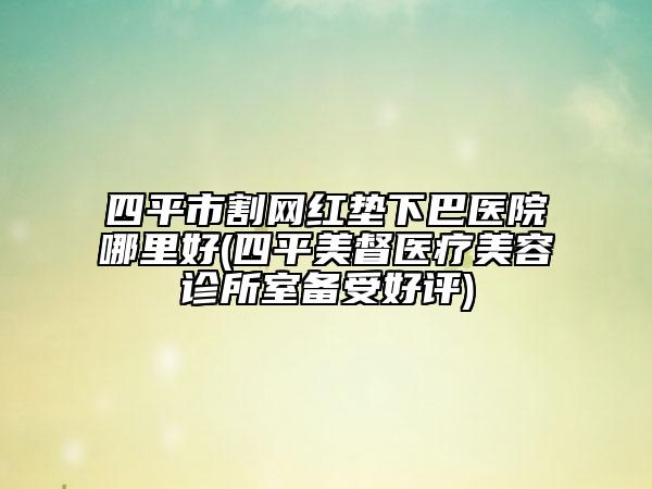 四平市割网红垫下巴医院哪里好(四平美督医疗美容诊所室备受好评)