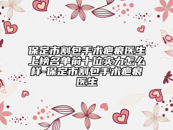 保定市割包手术疤痕医生上榜名单前十位实力怎么样-保定市割包手术疤痕医生