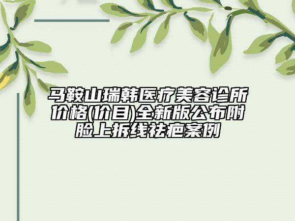 马鞍山瑞韩医疗美容诊所价格(价目)全新版公布附脸上拆线祛疤案例