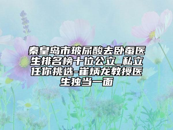 秦皇岛市玻尿酸去卧蚕医生排名榜十位公立_私立任你挑选-崔炳龙教授医生独当一面