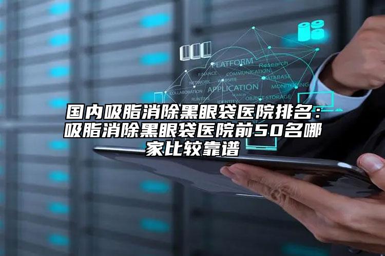 国内吸脂消除黑眼袋医院排名：吸脂消除黑眼袋医院前50名哪家比较靠谱