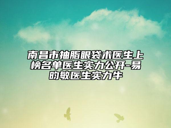 南昌市抽脂眼袋术医生上榜名单医生实力公开-易昀敏医生实力牛