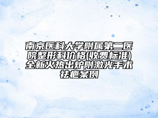 南京医科大学附属第二医院整形科价格(收费标准)全新火热出炉附激光手术祛疤案例