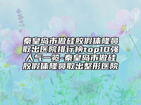 秦皇岛市做硅胶假体隆鼻取出医院排行榜top10强人气一览-秦皇岛市做硅胶假体隆鼻取出整形医院