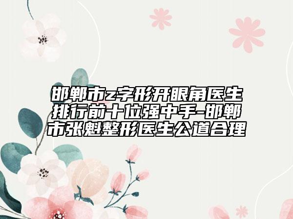 邯郸市z字形开眼角医生排行前十位强中手-邯郸市张魁整形医生公道合理
