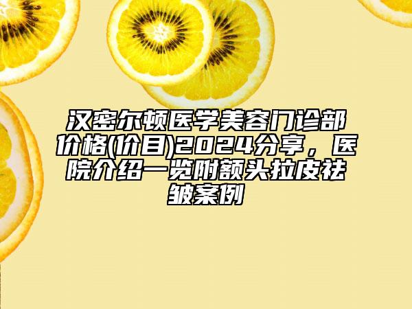 汉密尔顿医学美容门诊部价格(价目)2024分享，医院介绍一览附额头拉皮祛皱案例