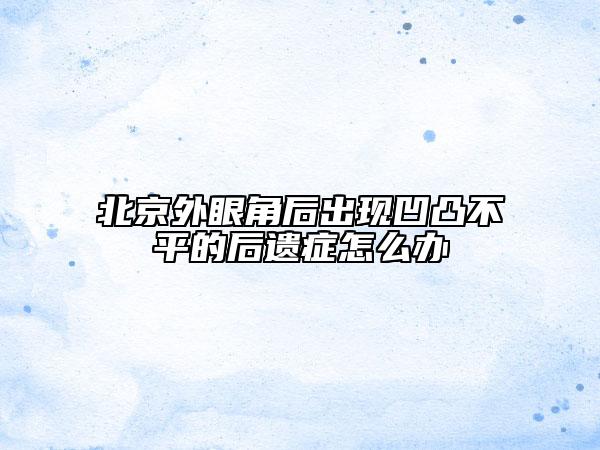 北京外眼角后出现凹凸不平的后遗症怎么办