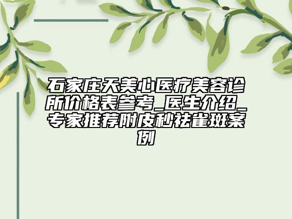 石家庄天美心医疗美容诊所价格表参考_医生介绍_专家推荐附皮秒祛雀斑案例