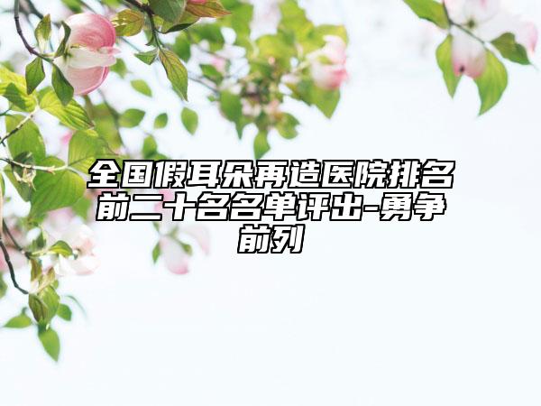 全国假耳朵再造医院排名前二十名名单评出-勇争前列