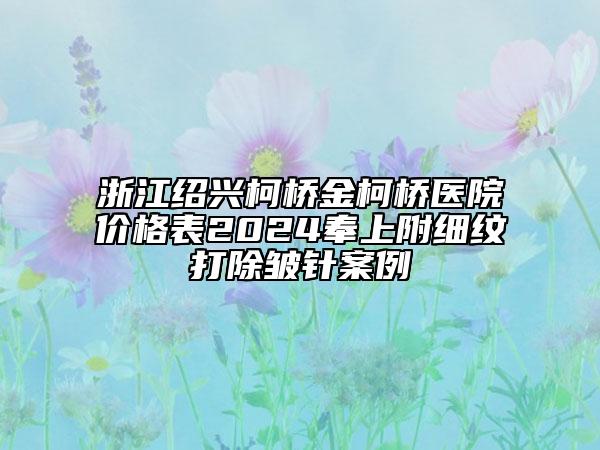 浙江绍兴柯桥金柯桥医院价格表2024奉上附细纹打除皱针案例