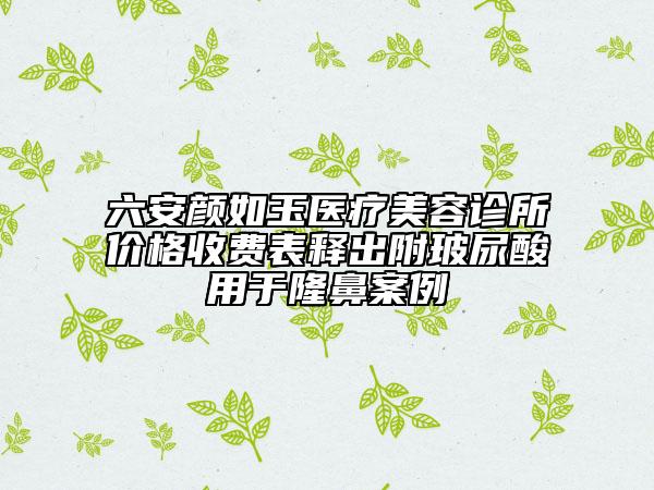 六安颜如玉医疗美容诊所价格收费表释出附玻尿酸用于隆鼻案例