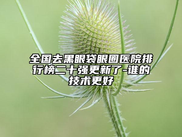全国去黑眼袋眼圈医院排行榜二十强更新了-谁的技术更好