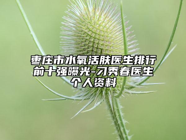枣庄市水氧活肤医生排行前十强曝光-刁秀春医生个人资料