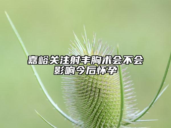 嘉峪关注射丰胸术会不会影响今后怀孕