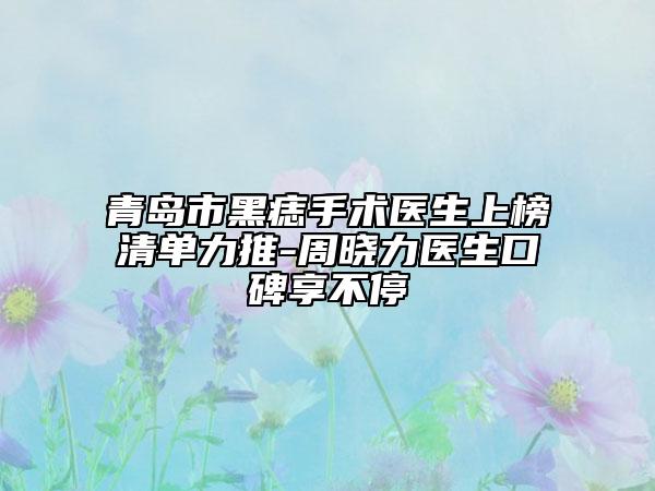 青岛市黑痣手术医生上榜清单力推-周晓力医生口碑享不停
