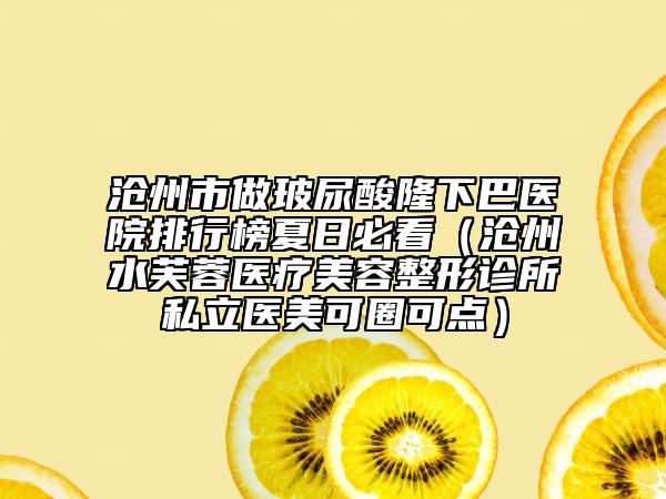 沧州市做玻尿酸隆下巴医院排行榜夏日必看（沧州水芙蓉医疗美容整形诊所私立医美可圈可点）