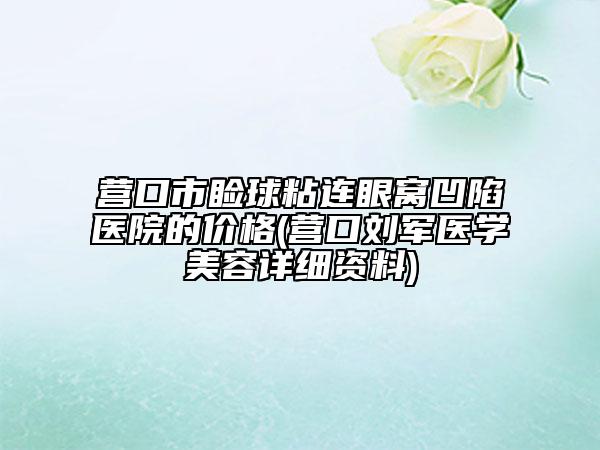 营口市睑球粘连眼窝凹陷医院的价格(营口刘军医学美容详细资料)