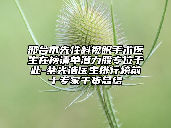邢台市先性斜视眼手术医生在榜清单潜力股专位于此-蔡光浩医生排行榜前十专家干货总结